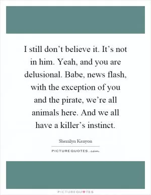 I still don’t believe it. It’s not in him. Yeah, and you are delusional. Babe, news flash, with the exception of you and the pirate, we’re all animals here. And we all have a killer’s instinct Picture Quote #1