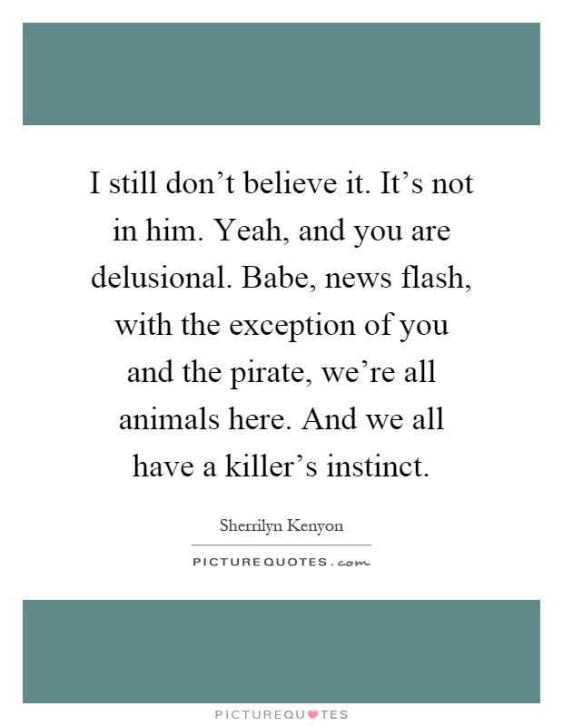 I still don't believe it. It's not in him. Yeah, and you are delusional. Babe, news flash, with the exception of you and the pirate, we're all animals here. And we all have a killer's instinct Picture Quote #1