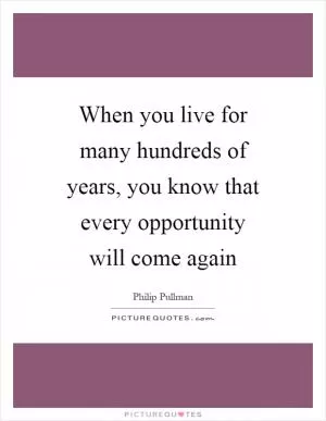 When you live for many hundreds of years, you know that every opportunity will come again Picture Quote #1
