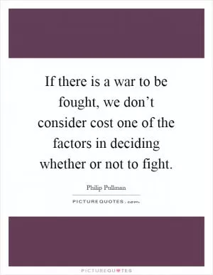 If there is a war to be fought, we don’t consider cost one of the factors in deciding whether or not to fight Picture Quote #1