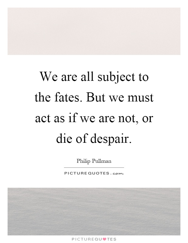 We are all subject to the fates. But we must act as if we are not, or die of despair Picture Quote #1