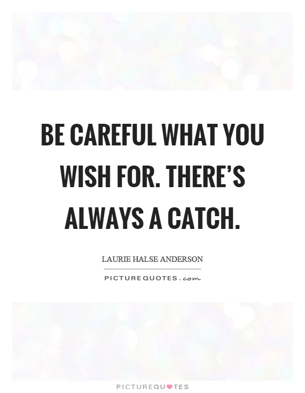 Be careful what you wish for. There's always a catch Picture Quote #1