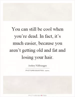 You can still be cool when you’re dead. In fact, it’s much easier, because you aren’t getting old and fat and losing your hair Picture Quote #1