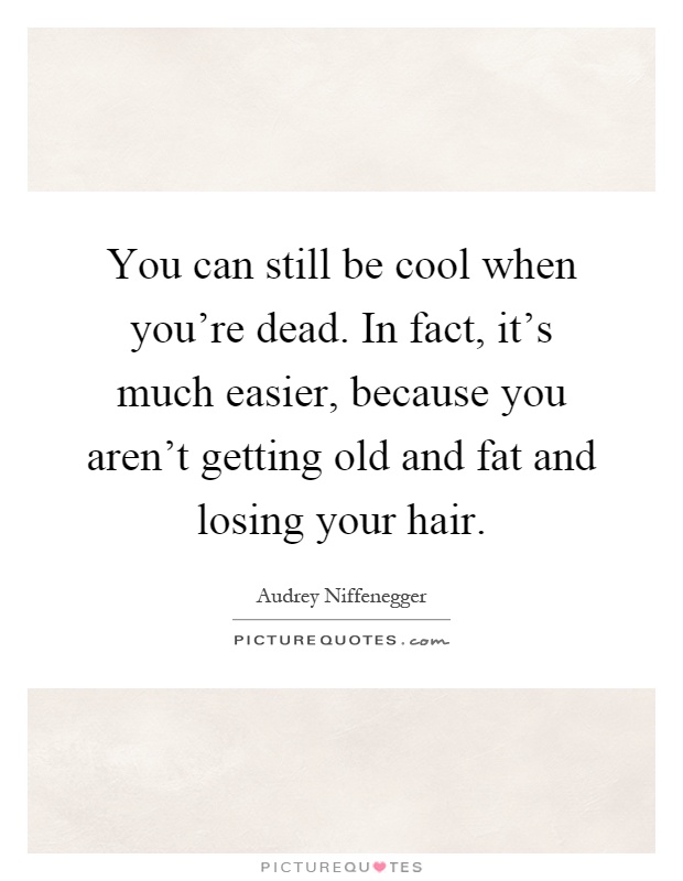 You can still be cool when you're dead. In fact, it's much easier, because you aren't getting old and fat and losing your hair Picture Quote #1