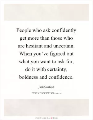 People who ask confidently get more than those who are hesitant and uncertain. When you’ve figured out what you want to ask for, do it with certainty, boldness and confidence Picture Quote #1