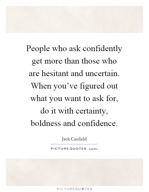 People who ask confidently get more than those who are hesitant and uncertain. When you've figured out what you want to ask for, do it with certainty, boldness and confidence Picture Quote #1