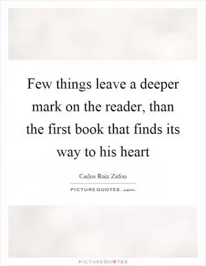 Few things leave a deeper mark on the reader, than the first book that finds its way to his heart Picture Quote #1