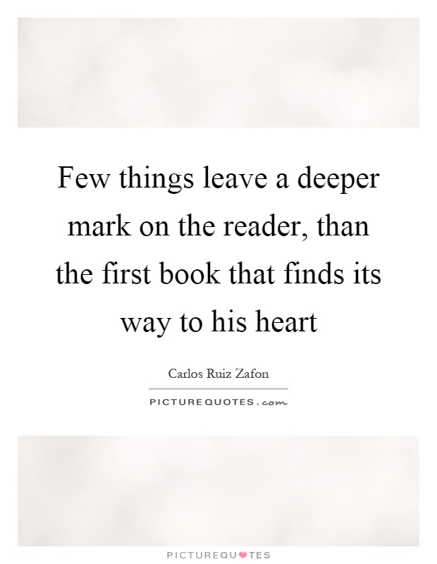 Few things leave a deeper mark on the reader, than the first book that finds its way to his heart Picture Quote #1