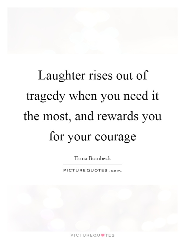 Laughter rises out of tragedy when you need it the most, and rewards you for your courage Picture Quote #1