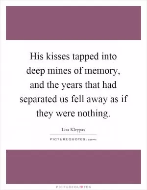 His kisses tapped into deep mines of memory, and the years that had separated us fell away as if they were nothing Picture Quote #1