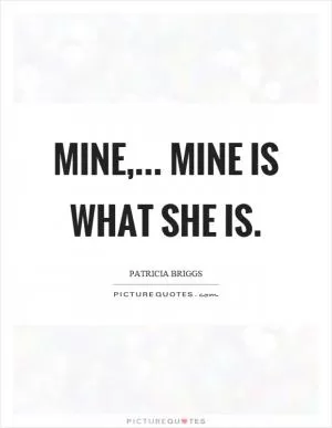 Mine,... Mine is what she is Picture Quote #1