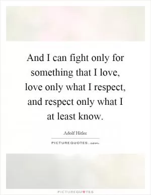 And I can fight only for something that I love, love only what I respect, and respect only what I at least know Picture Quote #1