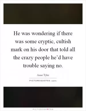 He was wondering if there was some cryptic, cultish mark on his door that told all the crazy people he’d have trouble saying no Picture Quote #1