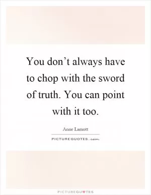 You don’t always have to chop with the sword of truth. You can point with it too Picture Quote #1