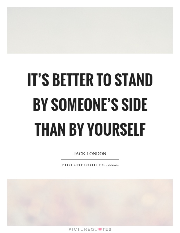 It's better to stand by someone's side than by yourself Picture Quote #1