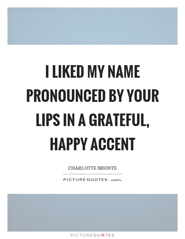 I liked my name pronounced by your lips in a grateful, happy accent Picture Quote #1
