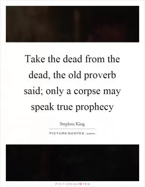 Take the dead from the dead, the old proverb said; only a corpse may speak true prophecy Picture Quote #1