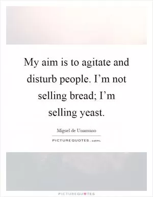 My aim is to agitate and disturb people. I’m not selling bread; I’m selling yeast Picture Quote #1