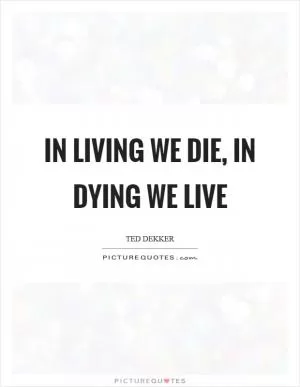 In living we die, in dying we live Picture Quote #1