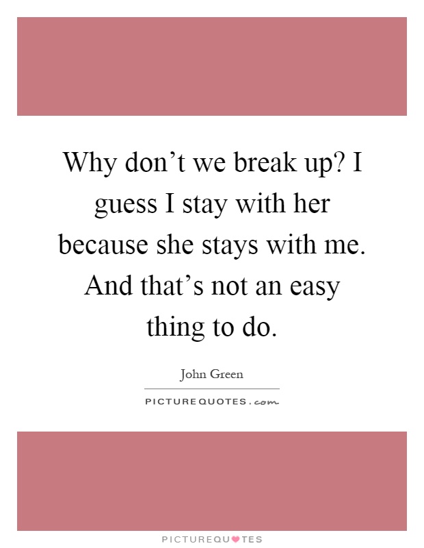 Why don't we break up? I guess I stay with her because she stays with me. And that's not an easy thing to do Picture Quote #1