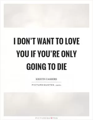 I don’t want to love you if you’re only going to die Picture Quote #1