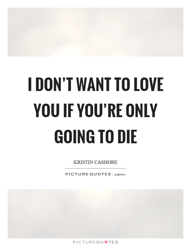 I don't want to love you if you're only going to die Picture Quote #1