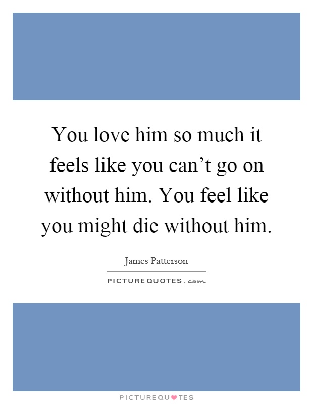 You love him so much it feels like you can't go on without him. You feel like you might die without him Picture Quote #1