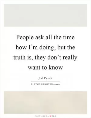 People ask all the time how I’m doing, but the truth is, they don’t really want to know Picture Quote #1