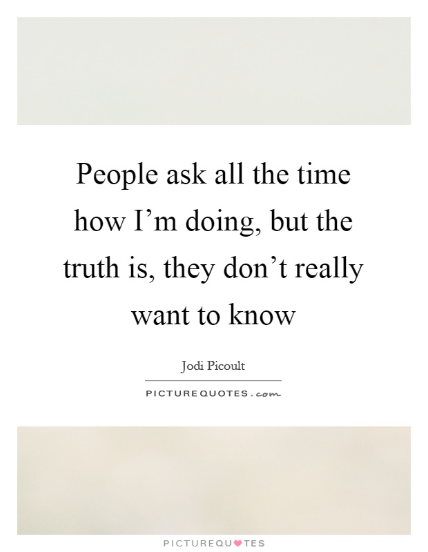 People ask all the time how I'm doing, but the truth is, they don't really want to know Picture Quote #1