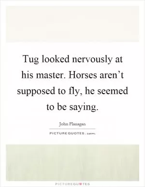 Tug looked nervously at his master. Horses aren’t supposed to fly, he seemed to be saying Picture Quote #1