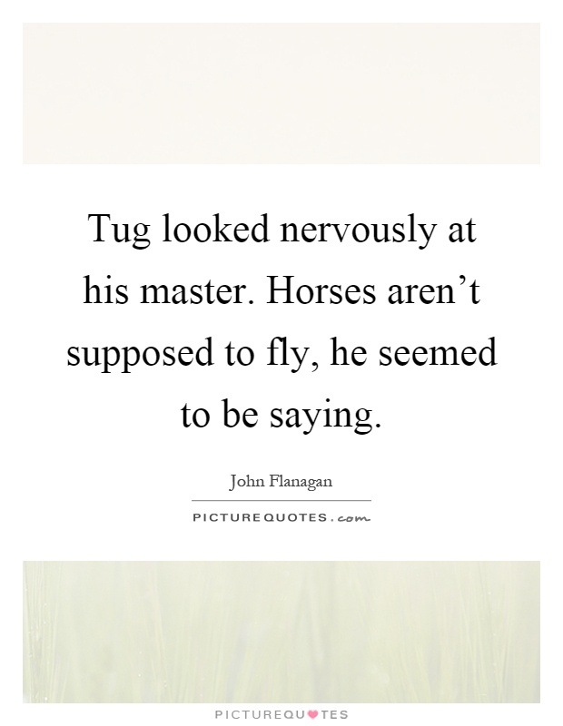 Tug looked nervously at his master. Horses aren't supposed to fly, he seemed to be saying Picture Quote #1