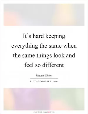 It’s hard keeping everything the same when the same things look and feel so different Picture Quote #1