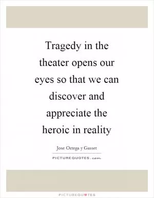 Tragedy in the theater opens our eyes so that we can discover and appreciate the heroic in reality Picture Quote #1