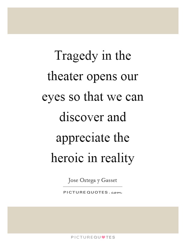 Tragedy in the theater opens our eyes so that we can discover and appreciate the heroic in reality Picture Quote #1