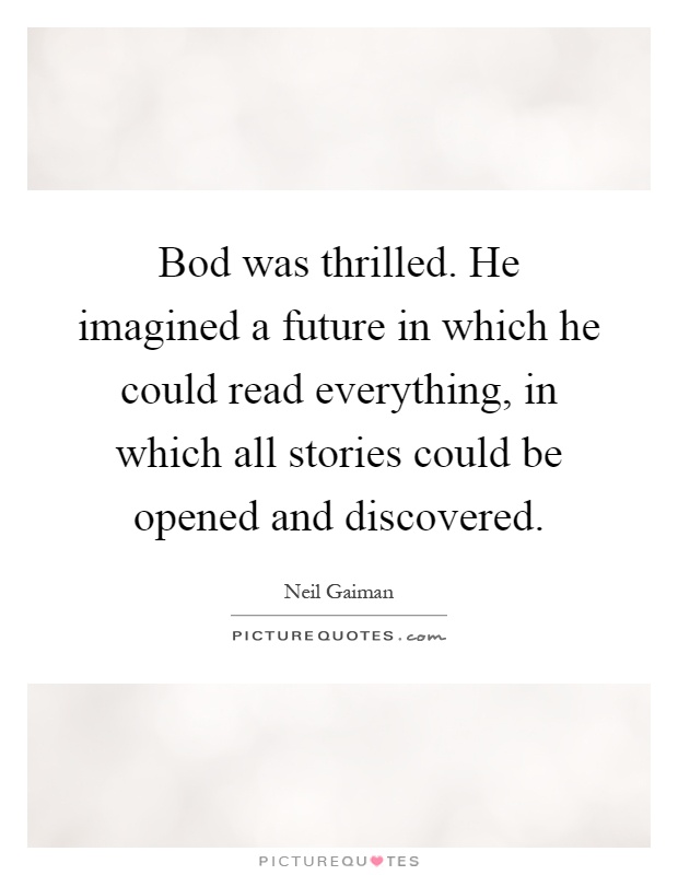 Bod was thrilled. He imagined a future in which he could read everything, in which all stories could be opened and discovered Picture Quote #1