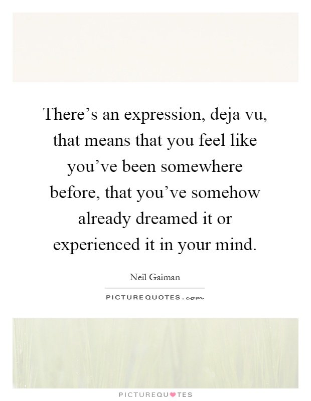 There's an expression, deja vu, that means that you feel like you've been somewhere before, that you've somehow already dreamed it or experienced it in your mind Picture Quote #1