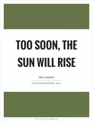 Too soon, the sun will rise Picture Quote #1
