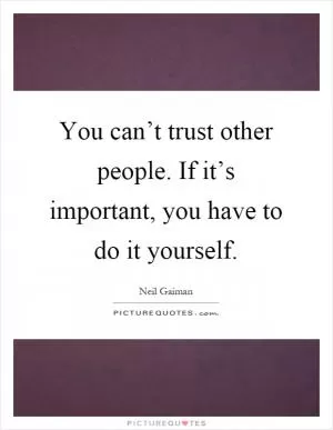 You can’t trust other people. If it’s important, you have to do it yourself Picture Quote #1