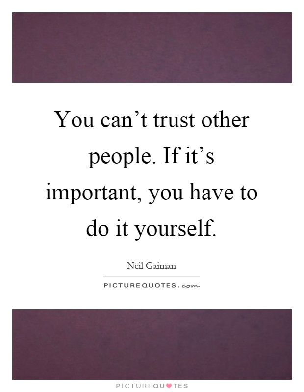 You can't trust other people. If it's important, you have to do it yourself Picture Quote #1