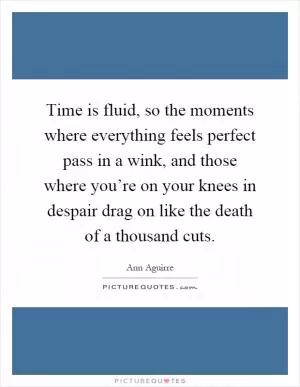 Time is fluid, so the moments where everything feels perfect pass in a wink, and those where you’re on your knees in despair drag on like the death of a thousand cuts Picture Quote #1