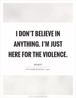 I don’t believe in anything. I’m just here for the violence Picture Quote #1