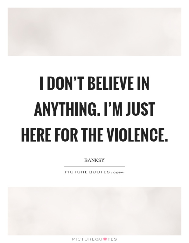 I don't believe in anything. I'm just here for the violence Picture Quote #1