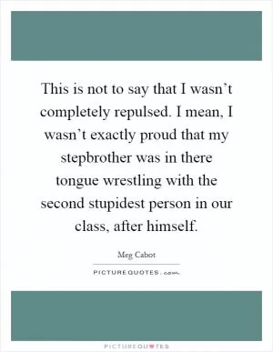 This is not to say that I wasn’t completely repulsed. I mean, I wasn’t exactly proud that my stepbrother was in there tongue wrestling with the second stupidest person in our class, after himself Picture Quote #1