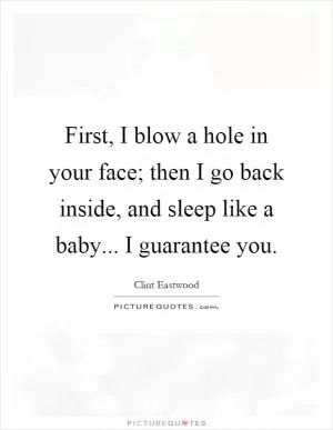 First, I blow a hole in your face; then I go back inside, and sleep like a baby... I guarantee you Picture Quote #1