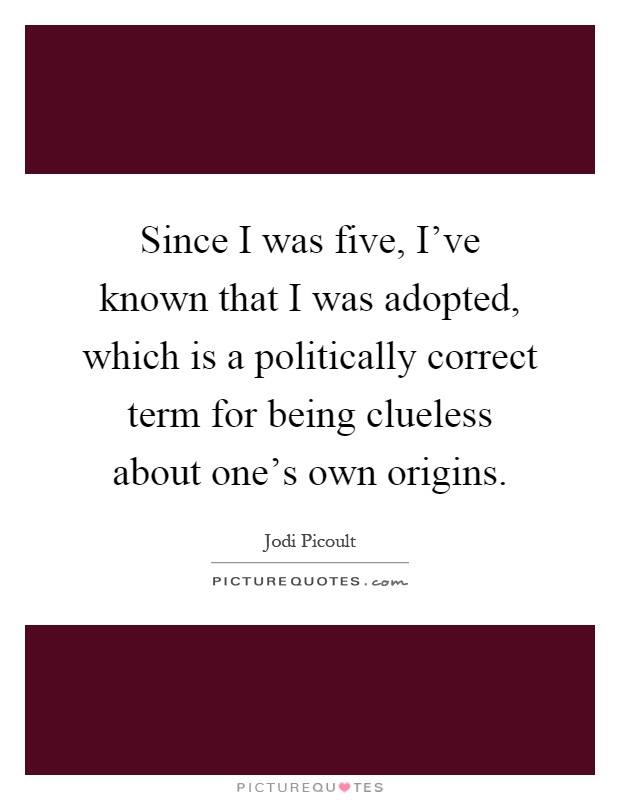 Since I was five, I've known that I was adopted, which is a politically correct term for being clueless about one's own origins Picture Quote #1