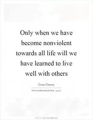 Only when we have become nonviolent towards all life will we have learned to live well with others Picture Quote #1