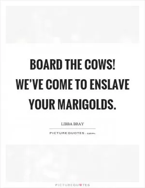 Board the cows! We’ve come to enslave your marigolds Picture Quote #1