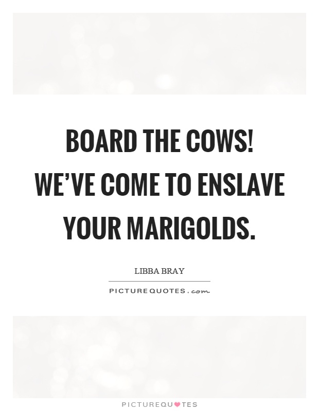 Board the cows! We've come to enslave your marigolds Picture Quote #1