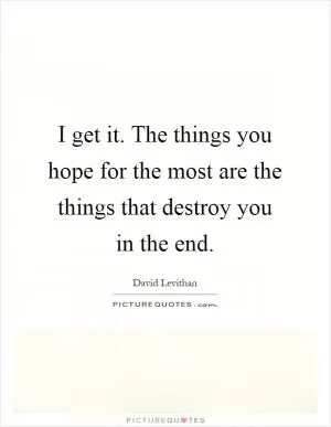I get it. The things you hope for the most are the things that destroy you in the end Picture Quote #1