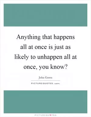 Anything that happens all at once is just as likely to unhappen all at once, you know? Picture Quote #1